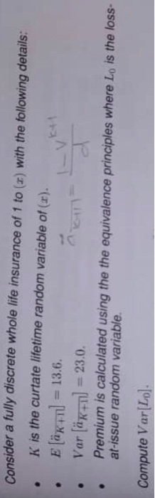 Consider a fully discrete whole life insurance of 1 to (r) with the following details: K is the curtate lifetime random variable of (r). E länl 13.6. E+1 Var äE 23.0. Premium is calculated using the the equivalence principles where Lo is the loss- at-issue random variable Compute Var Lo)