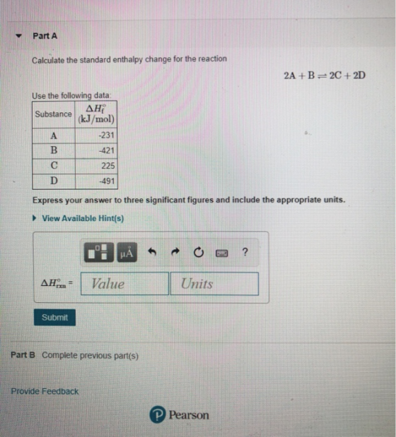 Part A Calculate the standard enthalpy change for the reaction 2A+B=2C + 2D Use the following data: Γ ΔΗ; Substance (kJ/mol)