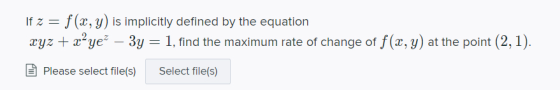If z = f(x, y) is implicitly defined by the equation xyz + x-ye? – 3y = 1, find the maximum rate of change of f(x, y) at the