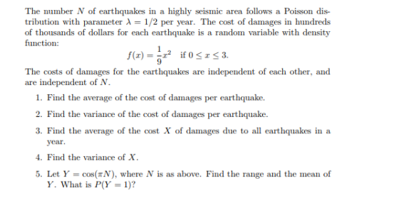 The number N of earthquakes in a highly seismic area follows a Poisson dis- tribution with parameter = 1/2 per year. The cost