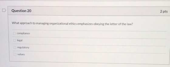 Question 20 2 pts What approach to managing organizational ethics emphasizes obeying the letter of the law? compliance legal