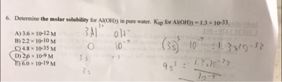 07 6. Determine the molar solubility for Al(OH)3 in pure water. Ksp for Al(OH)3 = 1.3 x 10-33. A) 3.6 x 10-12 M Ol S 7 B) 2.2