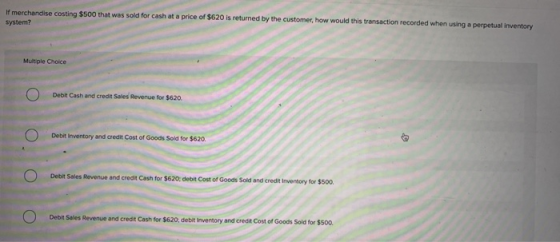 If merchandise costing $500 that was sold for cash at a price of $620 is returned by the customer, how would this transaction