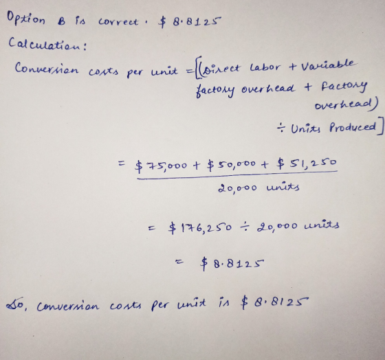 Option B is correct. $8.8125 Calculation: Conversion costs per unit ={\oirect labor & Variable factory overhead & factory ove
