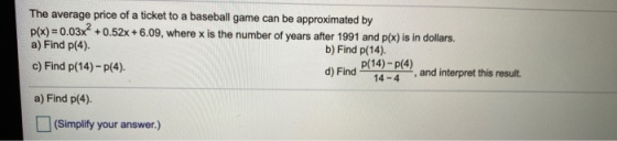 The average price of a ticket to a baseball game can be approximated by P(x)=0.03x2 +0.52X +6.09, where x is the number of ye