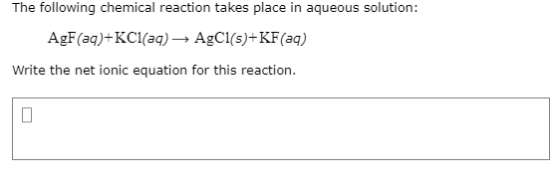 The following chemical reaction takes place in aqueous solution: AgF (aq)+KCl(aq) + AgCl(s)+KF(aq) Write the net ionic equati