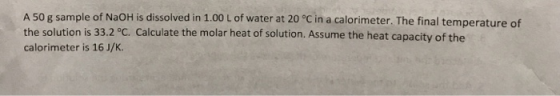 A 50 g sample of NaOH is dissolved in 1.00 L of water at 20 °C in a calorimeter. The final temperature of the solution is 33.