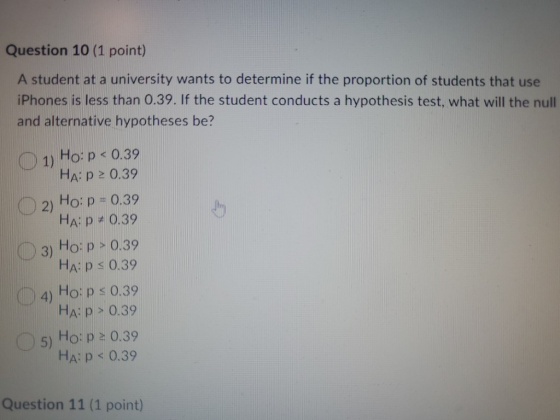 Question 10 (1 point) A student at a university wants to determine if the proportion of students that use iPhones is less tha