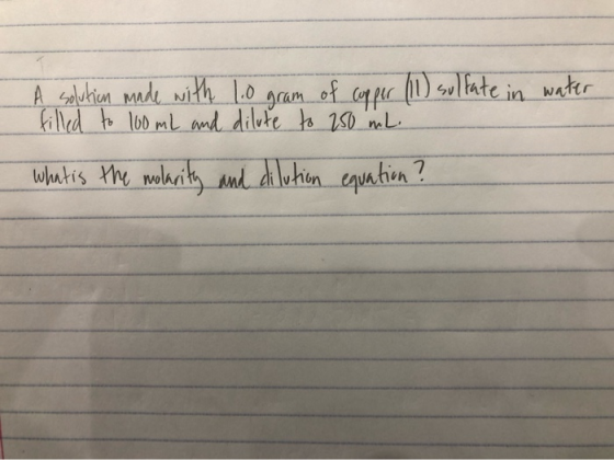 A solution made with 1.0 gram of copper (11) sulfate in water filled to 100 mL and dilute to 250 mL. what is the molarity and