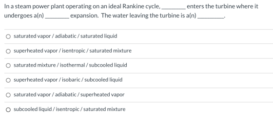 In a steam power plant operating on an ideal Rankine cycle, enters the turbine where it undergoes a(n). expansion. The water