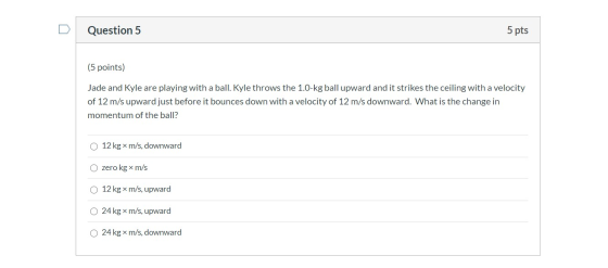 Question 5 5 pts (5 points) Jade and Kyle are playing with a ball. Kyle throws the 1.0-kg ball upward and it strikes the ceil