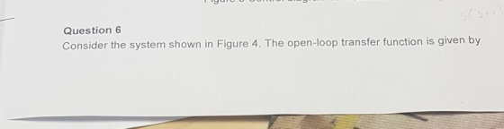 Question 6 Consider the system shown in Figure 4. The open-loop transfer function is given by