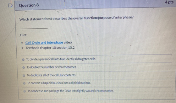 Question 8 4 pts Which statement best describes the overall function/purpose of interphase? Hint: Cell Cycle and Interphase v