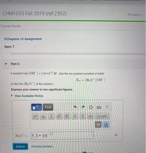 UUTUULIC CHM1033 Fall 2019 (ref.2392) Hi, Laura Course Home <Chapters 10 Assignment Item 7 Part 6 A solution has (OH) = 1.9x1