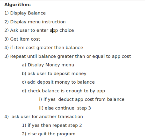 Algorithm: 1) Display Balance 2) Display menu instruction 2) Ask user to enter app choice 3) Get item cost 4) if item cost gr