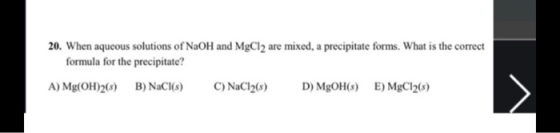 20. When aqueous solutions of NaOH and MgCl2 are mixed, a precipitate forms. What is the correct formula for the precipitate?