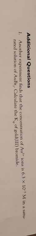 Additional Questions 1. Another experiment finds that the concentration of Au?+ ions is 6.3 x 10- Min a satu- rated solution