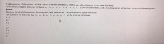 Create an array of characters. Ask the user to enter two characters. Tell the user which character occurs more frequently For