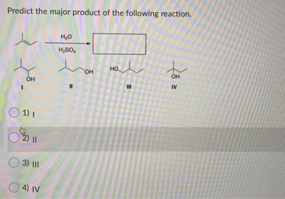 Predict the major product of the following reaction. Н,0 H2SO4 НО. Л ОН ОН ОН ІІ IV О1) 1 2) II 3) ||| 4) N