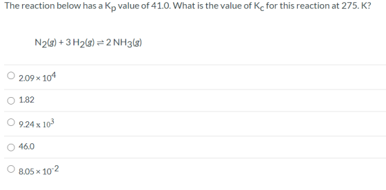 The reaction below has a Kp value of 41.0. What is the value of Kc for this reaction at 275. K? N2(g) + 3H2() = 2 NH3(8) 2.09