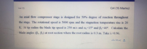 15 Q4 (15 Marks) An axial flow compressor stage is designed for 50% degree of reaction throughout the stage. The rotational s