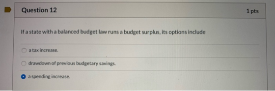 Question 12 1 pts If a state with a balanced budget law runs a budget surplus, its options include a tax increase. drawdown o