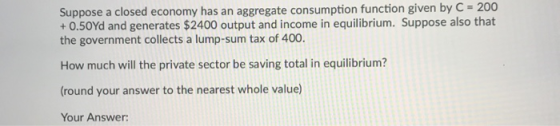Suppose a closed economy has an aggregate consumption function given by C = 200 +0.50 Yd and generates $2400 output and incom