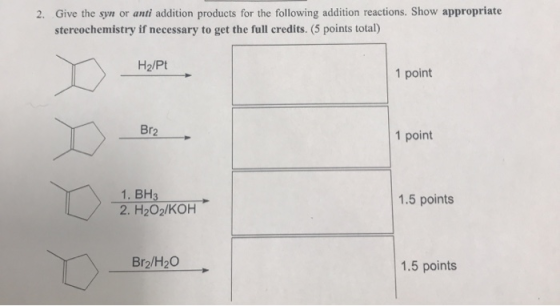 2. Give the syn or anti addition products for the following addition reactions. Show appropriate stereochemistry if necessary