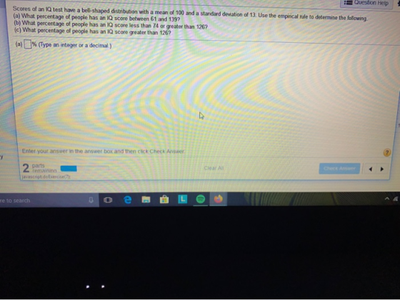 Question Help Scores of an IQ test have a bell-shaped distribution with a mean of 100 and a standard deviation of 13. Use the