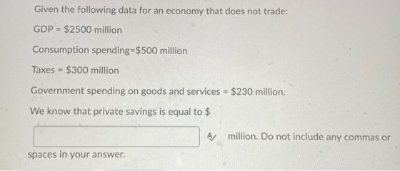 Given the following data for an economy that does not trade: GDP = $2500 million Consumption spending=$500 million Taxes = $3