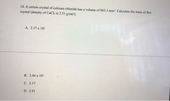 14. A certain crystal of calcium chloride has a volume of 863.3 mm Calculate the mass of this crystal (density of CaCl2 is 2.