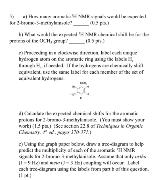 5) a) How many aromatic H NMR signals would be expected for 2-bromo-3-methylanisole? (0.5 pts.) b) What would the expected