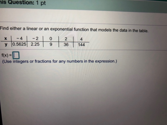 his Question: 1 pt Find either a linear or an exponential function that models the data in the table. x - 4 - 2 0 2 4 y 0.562