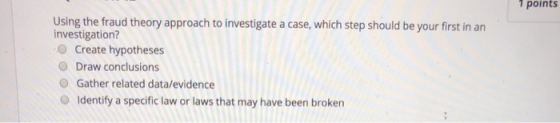 I PUMILS Using the fraud theory approach to investigate a case, which step should be your first in an investigation? Create h