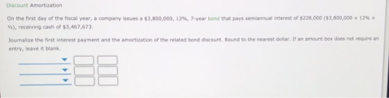 Discount Amortization On the first day of the fiscal year, a company issues a $3,800,000, 12%, 7-year bond that pays semiannu