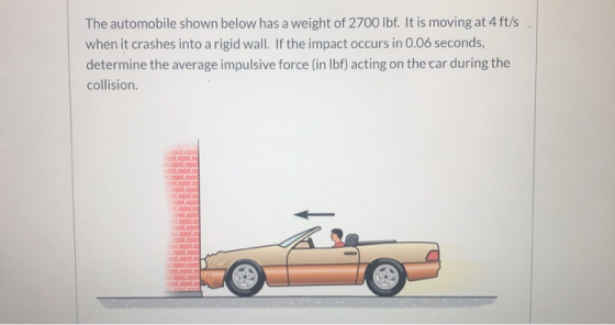 The automobile shown below has a weight of 2700 lbf. It is moving at 4 ft/s when it crashes into a rigid wall. If the impact