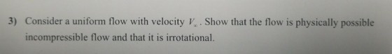 3) Consider a uniform flow with velocity V.. Show that the flow is physically possible incompressible flow and that it is irrotational.