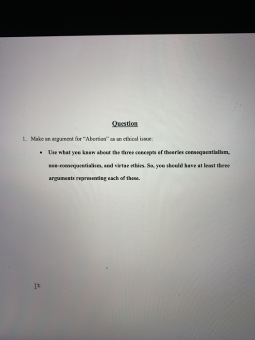 Question 1. Make an argument for Abortion as an ethical issue: Use what you know about the three concepts of theories conse