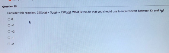 Question 25 Consider this reaction, 2502(g) + O2(g) + 2503(g). What is the An that you should use to interconvert between Kc