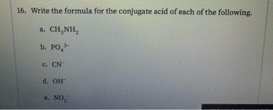 16. Write the formula for the conjugate acid of each of the following. a. CH NH2 b. PO, c. CN d. Он e. NO,