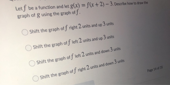 Letf be a function and let g(x) = f(x + 2) – 3. Describe how to draw the graph of g using the graph off. Shift the graph off