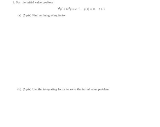 1. For the initial value problem ty +56y = e-!, y(1) = 0, > 0 (a) (5 pts) Find an integrating factor. (b) (5 pts) Use the i