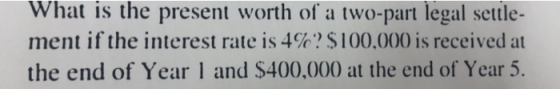 What is the present worth of a two-part legal settle- ment if the interest rate is 4%?$100,000 is received at the end of Year