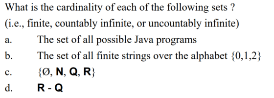 What is the cardinality of each of the following sets ? (i.e., finite, countably infinite, or uncountably infinite) a. The set of all possible Java programs b.The set of all finite strings over the alphabet 10,1,2) c.iO, N, Q. R) d. R-Q