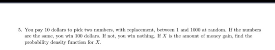 5. You pay 10 dollars to pick two numbers, with replacement, between 1 and 1000 at random. If the numbers are the same, you w