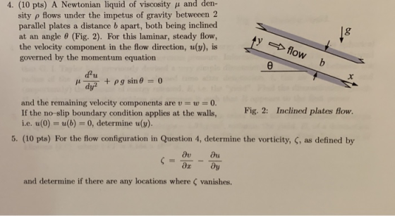 4. (10 pts) A Newtonian liquid of viscosity u and den- sity p flows under the impetus of gravity betwecen 2 parallel plates a