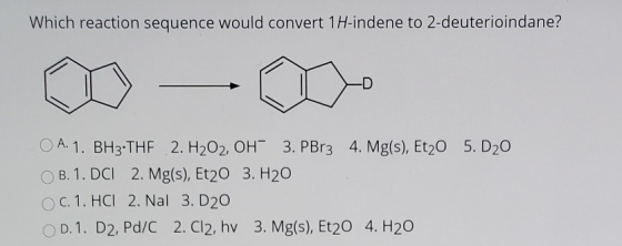 Which reaction sequence would convert 1H-indene to 2-deuterioindane? -D O A. 1. BH3-THF 2. H2O2, OH 3. PBr3 4. Mg(s), Et20 5.
