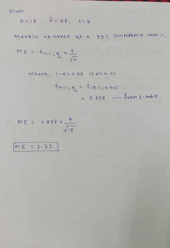 Given, n-18, x=48, s=4 (203 Margin of error at a 991. confidence level is, ME = tn.id s x IS Where, 1-2=0.99 = 2 = 0.01 tn-1;
