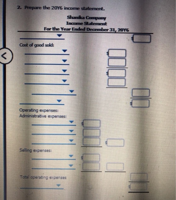 2. Prepare the 2016 income statement. Shanika Company Income Statement For the Year Ended December 31, 2016 Cost of good sold