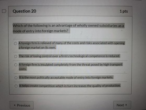Question 20 1 pts Which of the following is an advantage of wholly owned subsidiaries as a mode of entry into foreign markets